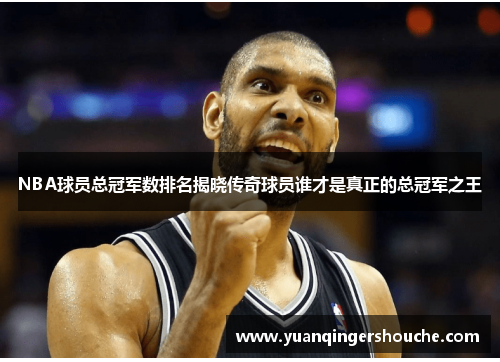 NBA球员总冠军数排名揭晓传奇球员谁才是真正的总冠军之王