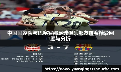 完美电竞中国国家队与巴塞罗那足球俱乐部友谊赛精彩回顾与分析